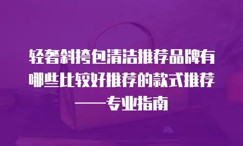 轻奢斜挎包清洁推荐品牌有哪些比较好推荐的款式推荐——专业指南
