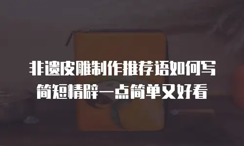 非遗皮雕制作推荐语如何写简短精辟一点简单又好看