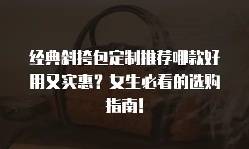 经典斜挎包定制推荐哪款好用又实惠？女生必看的选购指南！  