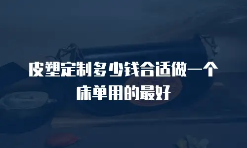 皮塑定制多少钱合适做一个床单用的最好
