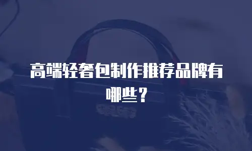高端轻奢包制作推荐品牌有哪些？
