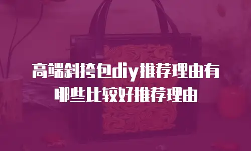 高端斜挎包diy推荐理由有哪些比较好推荐理由
