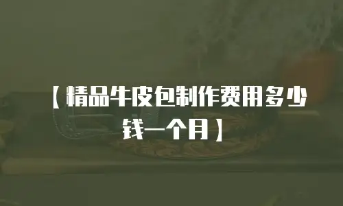【精品牛皮包制作费用多少钱一个月】
