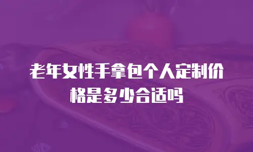 老年女性手拿包个人定制价格是多少合适吗