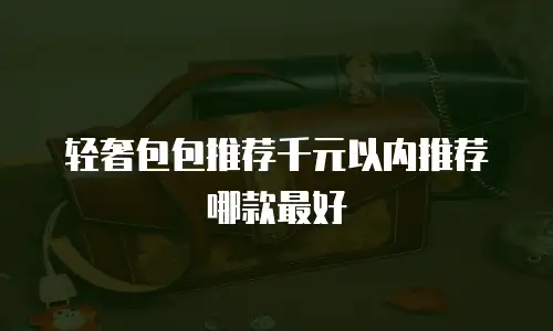 轻奢包包推荐千元以内推荐哪款最好