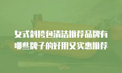 女式斜挎包清洁推荐品牌有哪些牌子的好用又实惠推荐