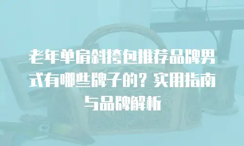 老年单肩斜挎包推荐品牌男式有哪些牌子的？实用指南与品牌解析