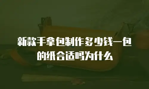 新款手拿包制作多少钱一包的纸合适吗为什么