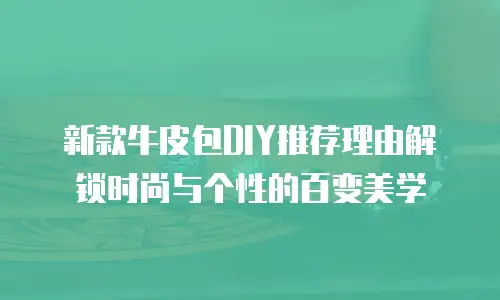 新款牛皮包DIY推荐理由解锁时尚与个性的百变美学 