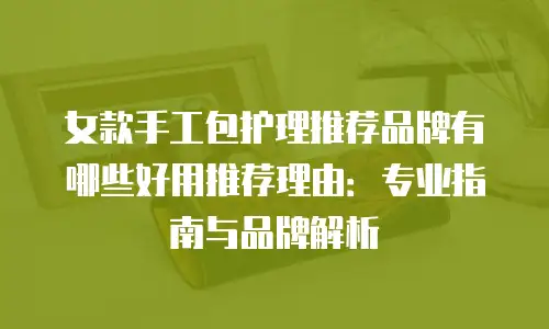 女款手工包护理推荐品牌有哪些好用推荐理由：专业指南与品牌解析