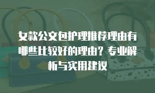 女款公文包护理推荐理由有哪些比较好的理由？专业解析与实用建议