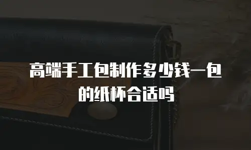 高端手工包制作多少钱一包的纸杯合适吗