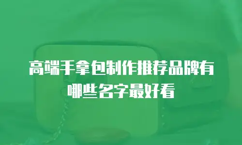 高端手拿包制作推荐品牌有哪些名字最好看