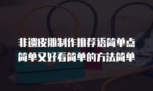非遗皮雕制作推荐语简单点简单又好看简单的方法简单