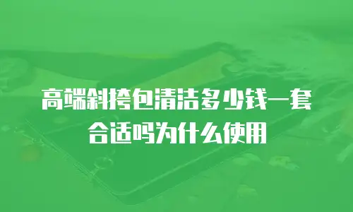 高端斜挎包清洁多少钱一套合适吗为什么使用