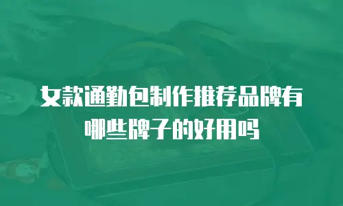 女款通勤包制作推荐品牌有哪些牌子的好用吗