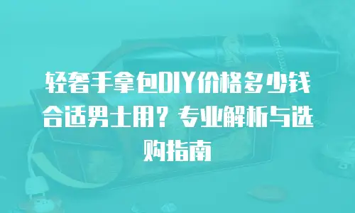 轻奢手拿包DIY价格多少钱合适男士用？专业解析与选购指南