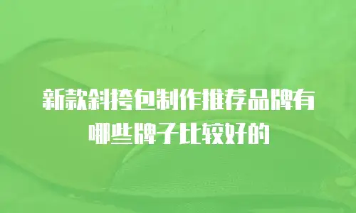 新款斜挎包制作推荐品牌有哪些牌子比较好的