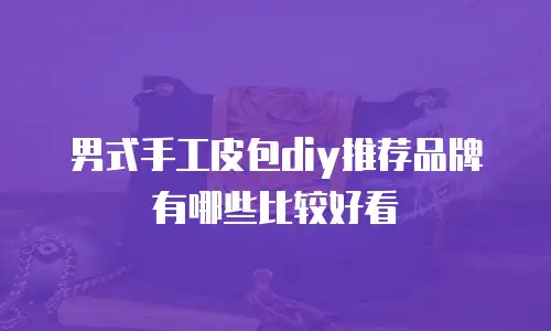 男式手工皮包diy推荐品牌有哪些比较好看