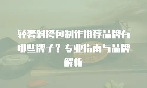 轻奢斜挎包制作推荐品牌有哪些牌子？专业指南与品牌解析