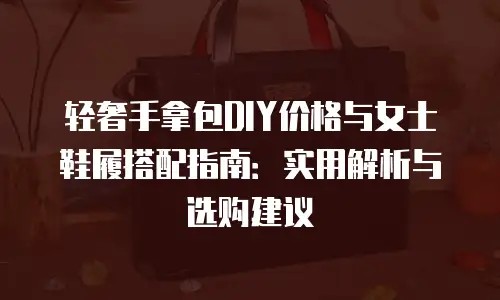 轻奢手拿包DIY价格与女士鞋履搭配指南：实用解析与选购建议