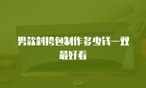 男款斜挎包制作多少钱一双最好看