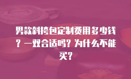 男款斜挎包定制费用多少钱？一双合适吗？为什么不能买？