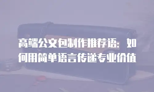 高端公文包制作推荐语：如何用简单语言传递专业价值