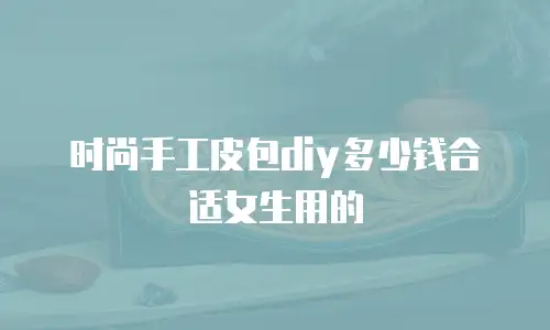 时尚手工皮包diy多少钱合适女生用的
