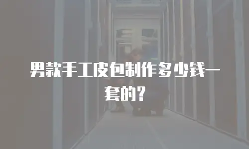 男款手工皮包制作多少钱一套的？
