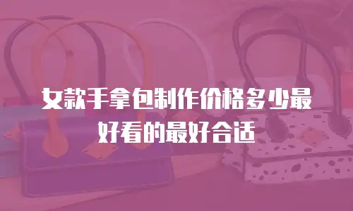 女款手拿包制作价格多少最好看的最好合适