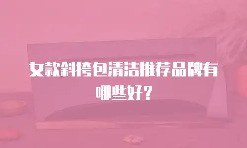 女款斜挎包清洁推荐品牌有哪些好？