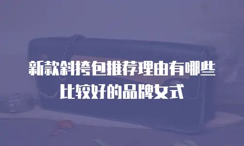 新款斜挎包推荐理由有哪些比较好的品牌女式