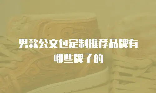 男款公文包定制推荐品牌有哪些牌子的