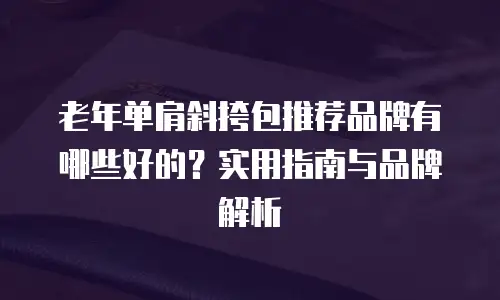 老年单肩斜挎包推荐品牌有哪些好的？实用指南与品牌解析