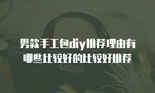 男款手工包diy推荐理由有哪些比较好的比较好推荐