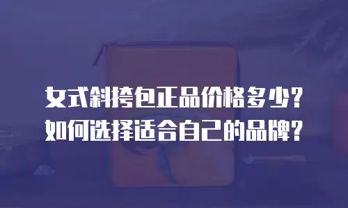 女式斜挎包正品价格多少？如何选择适合自己的品牌？