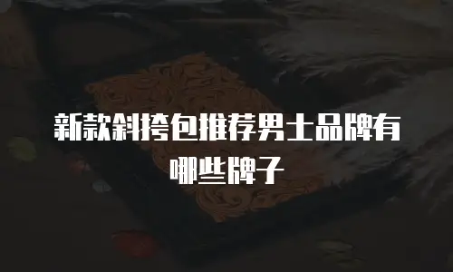 新款斜挎包推荐男士品牌有哪些牌子