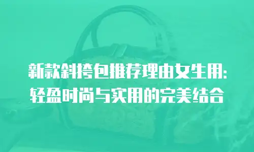 新款斜挎包推荐理由女生用：轻盈时尚与实用的完美结合
