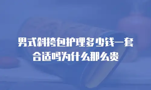 男式斜挎包护理多少钱一套合适吗为什么那么贵