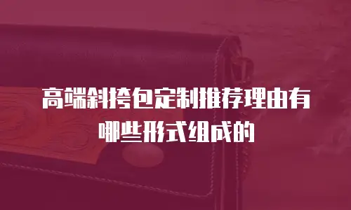 高端斜挎包定制推荐理由有哪些形式组成的
