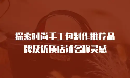 探索时尚手工包制作推荐品牌及优质店铺名称灵感