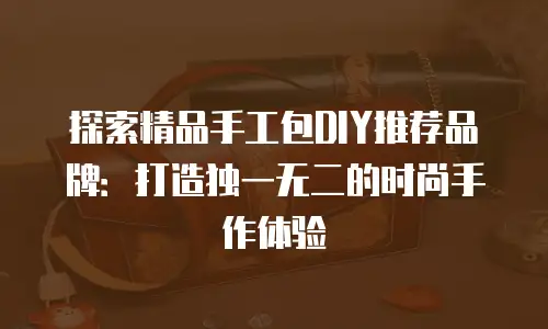 探索精品手工包DIY推荐品牌：打造独一无二的时尚手作体验