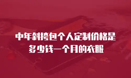 中年斜挎包个人定制价格是多少钱一个月的衣服