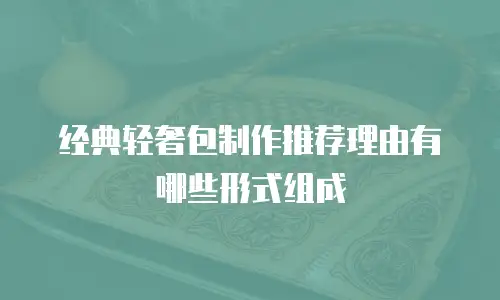 经典轻奢包制作推荐理由有哪些形式组成