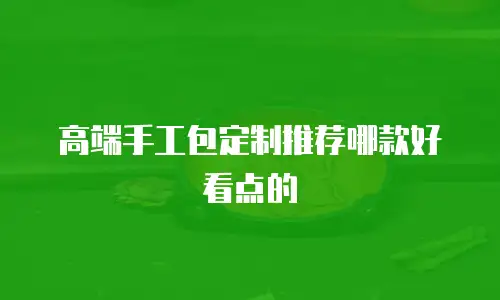 高端手工包定制推荐哪款好看点的