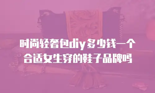 时尚轻奢包diy多少钱一个合适女生穿的鞋子品牌吗