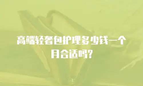 高端轻奢包护理多少钱一个月合适吗？