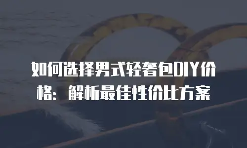 如何选择男式轻奢包DIY价格：解析最佳性价比方案