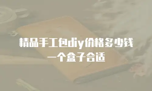 精品手工包diy价格多少钱一个盒子合适
